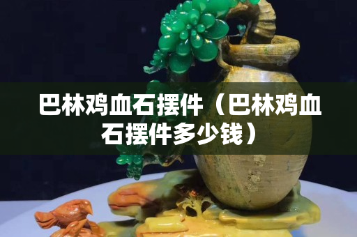 巴林雞血石擺件（巴林雞血石擺件多少錢）