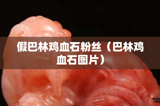 假巴林雞血石粉絲（巴林雞血石圖片）
