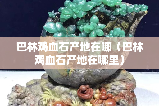 巴林雞血石產(chǎn)地在哪（巴林雞血石產(chǎn)地在哪里）
