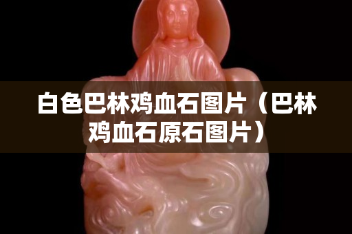 白色巴林雞血石圖片（巴林雞血石原石圖片）