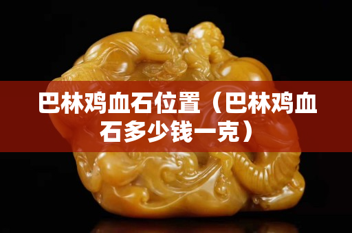巴林雞血石位置（巴林雞血石多少錢一克）