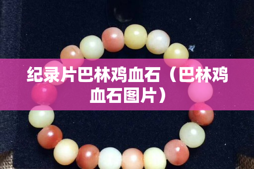 紀錄片巴林雞血石（巴林雞血石圖片）