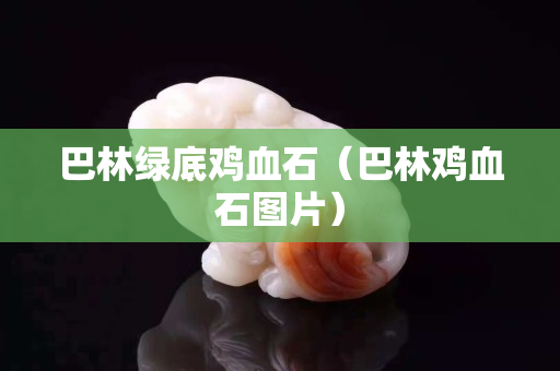 巴林綠底雞血石（巴林雞血石圖片）