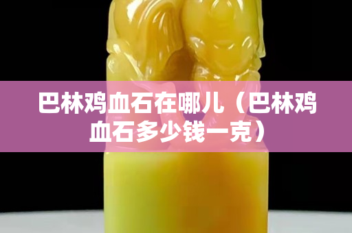 巴林雞血石在哪兒（巴林雞血石多少錢一克）