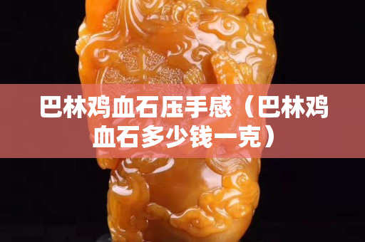 巴林雞血石壓手感（巴林雞血石多少錢一克）