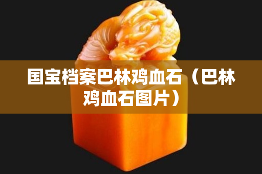 國(guó)寶檔案巴林雞血石（巴林雞血石圖片）