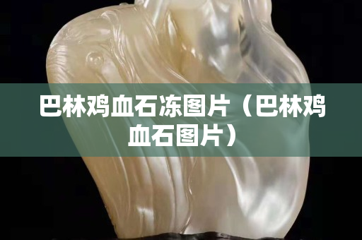 巴林雞血石凍圖片（巴林雞血石圖片）