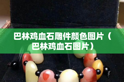 巴林雞血石雕件顏色圖片（巴林雞血石圖片）