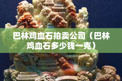 巴林雞血石拍賣公司（巴林雞血石多少錢一克）