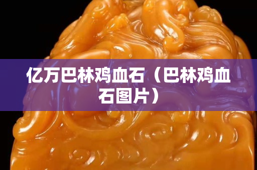 億萬巴林雞血石（巴林雞血石圖片）