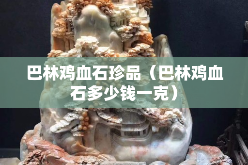 巴林雞血石珍品（巴林雞血石多少錢一克）