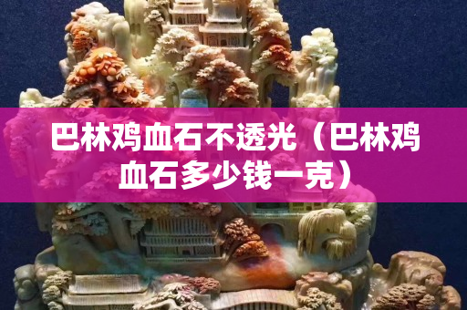 巴林雞血石不透光（巴林雞血石多少錢一克）