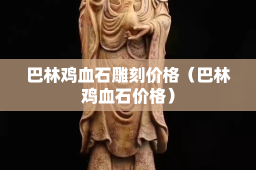 巴林雞血石雕刻價格（巴林雞血石價格）