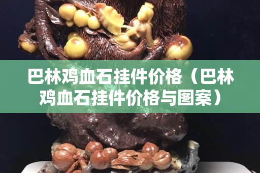 巴林雞血石掛件價格（巴林雞血石掛件價格與圖案）