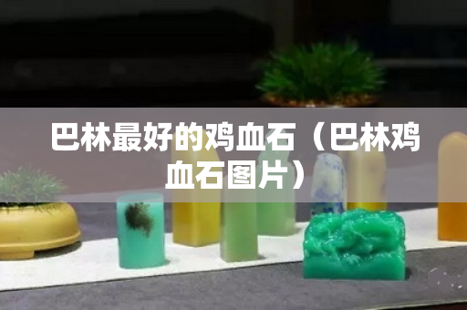 巴林最好的雞血石（巴林雞血石圖片）