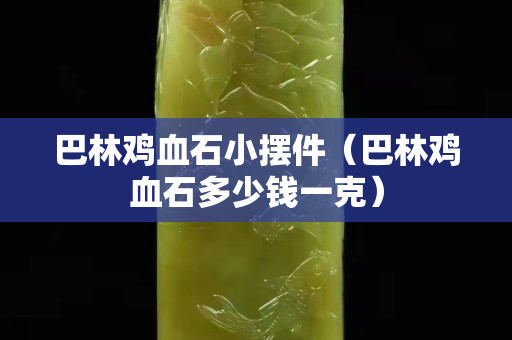 巴林雞血石小擺件（巴林雞血石多少錢一克）