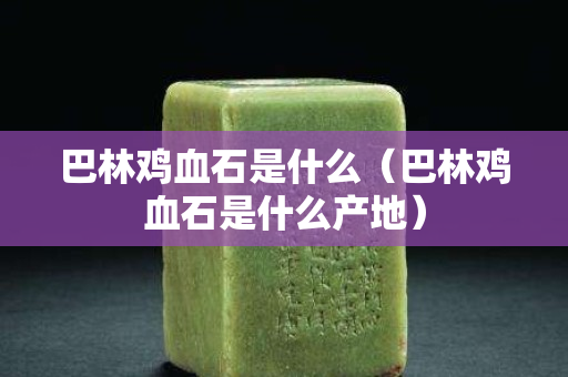 巴林雞血石是什么（巴林雞血石是什么產地）