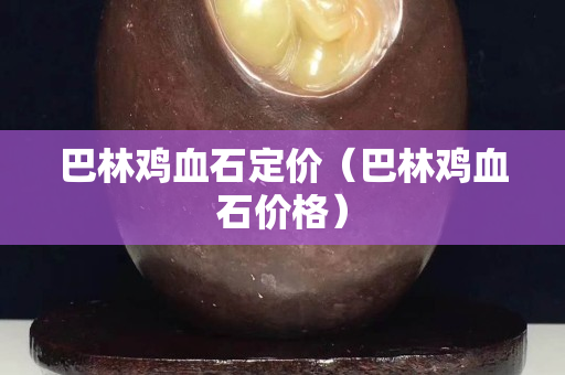巴林雞血石定價（巴林雞血石價格）