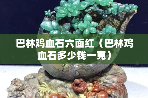 巴林雞血石六面紅（巴林雞血石多少錢一克）