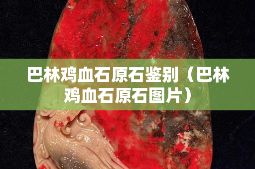 巴林雞血石原石鑒別（巴林雞血石原石圖片）