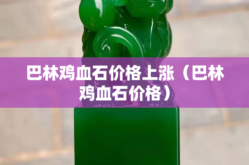 巴林雞血石價格上漲（巴林雞血石價格）