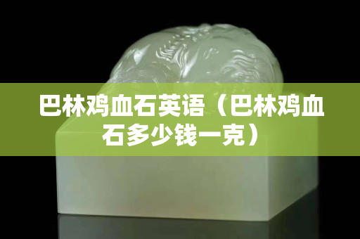 巴林雞血石英語(yǔ)（巴林雞血石多少錢(qián)一克）