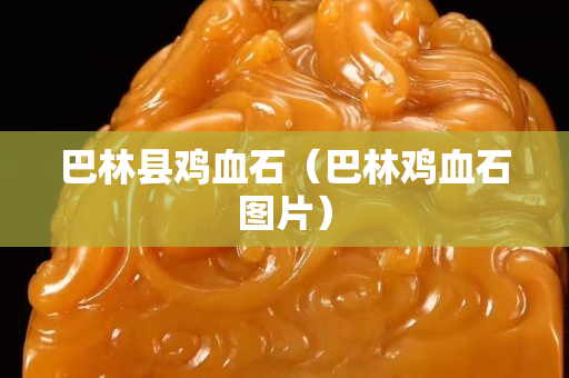 巴林縣雞血石（巴林雞血石圖片）