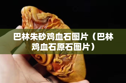 巴林朱砂雞血石圖片（巴林雞血石原石圖片）