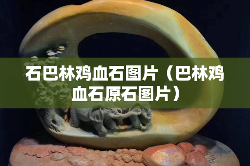 石巴林雞血石圖片（巴林雞血石原石圖片）