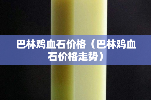 巴林雞血石價格（巴林雞血石價格走勢）