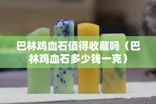巴林雞血石值得收藏嗎（巴林雞血石多少錢一克）
