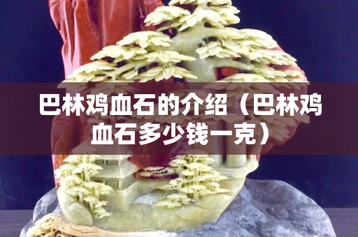 巴林雞血石的介紹（巴林雞血石多少錢一克）