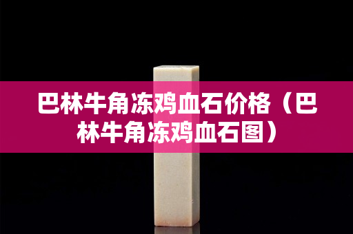 巴林牛角凍雞血石價格（巴林牛角凍雞血石圖）