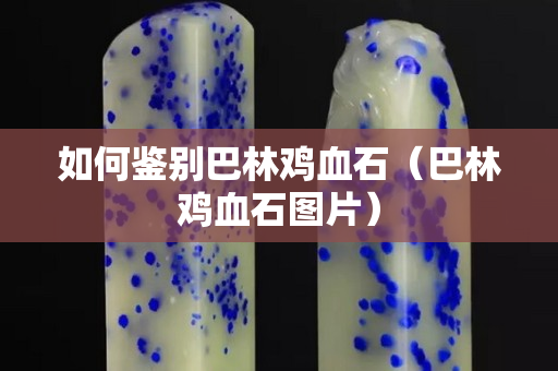 如何鑒別巴林雞血石（巴林雞血石圖片）