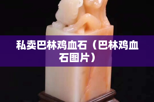 私賣巴林雞血石（巴林雞血石圖片）