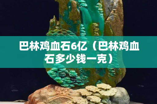 巴林雞血石6億（巴林雞血石多少錢一克）