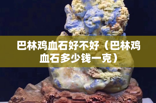 巴林雞血石好不好（巴林雞血石多少錢一克）