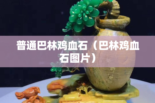 普通巴林雞血石（巴林雞血石圖片）