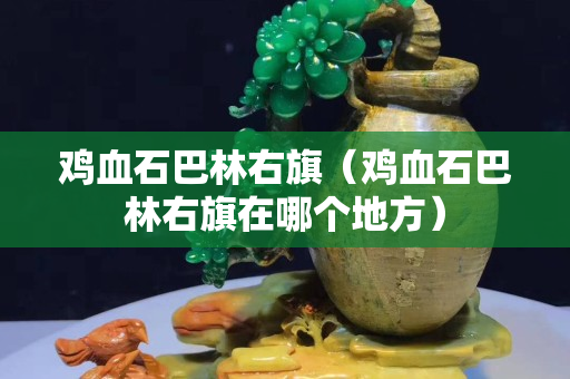 雞血石巴林右旗（雞血石巴林右旗在哪個地方）