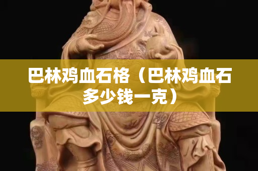 巴林雞血石格（巴林雞血石多少錢(qián)一克）