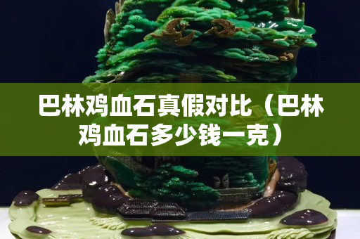 巴林雞血石真假對比（巴林雞血石多少錢一克）