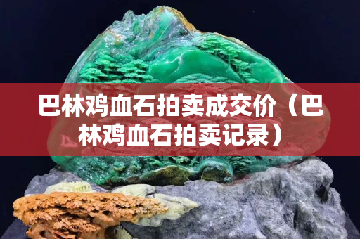 巴林雞血石拍賣成交價（巴林雞血石拍賣記錄）