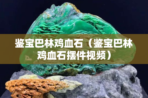 鑒寶巴林雞血石（鑒寶巴林雞血石擺件視頻）