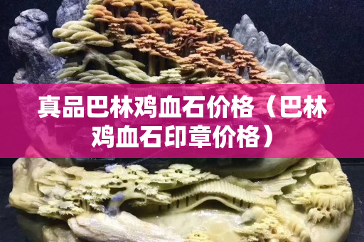 真品巴林雞血石價格（巴林雞血石印章價格）