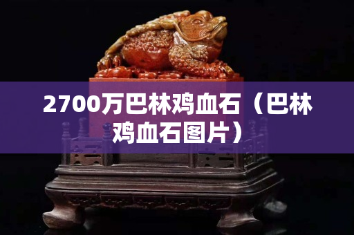 2700萬巴林雞血石（巴林雞血石圖片）