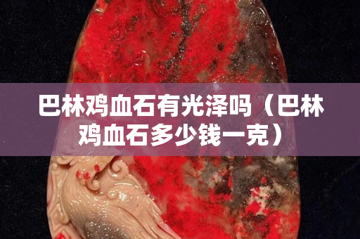 巴林雞血石有光澤嗎（巴林雞血石多少錢一克）