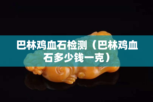 巴林雞血石檢測（巴林雞血石多少錢一克）