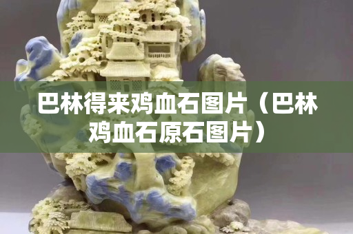 巴林得來雞血石圖片（巴林雞血石原石圖片）