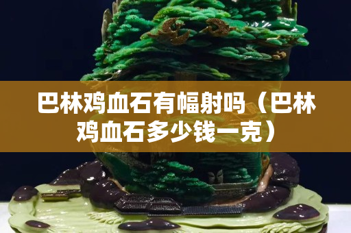 巴林雞血石有幅射嗎（巴林雞血石多少錢一克）