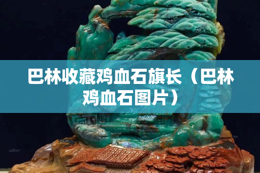 巴林收藏雞血石旗長（巴林雞血石圖片）